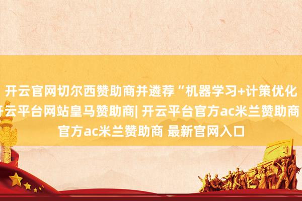开云官网切尔西赞助商并遴荐“机器学习+计策优化”限度形态-开云平台网站皇马赞助商| 开云平台官方ac米兰赞助商 最新官网入口