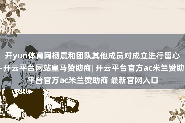 开yun体育网杨晨和团队其他成员对成立进行留心分析和对比试验-开云平台网站皇马赞助商| 开云平台官方ac米兰赞助商 最新官网入口