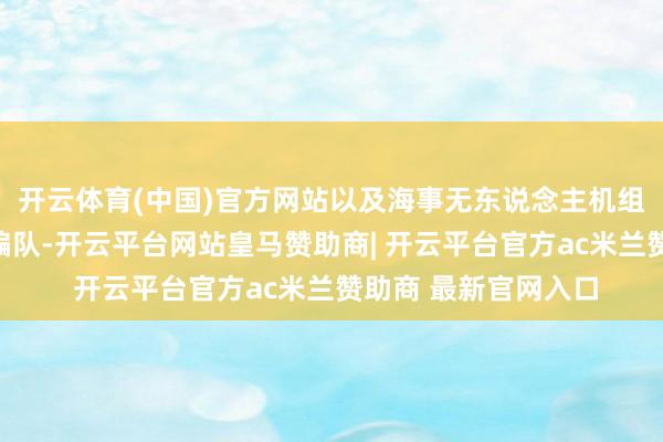 开云体育(中国)官方网站以及海事无东说念主机组构成海空立体巡航编队-开云平台网站皇马赞助商| 开云平台官方ac米兰赞助商 最新官网入口