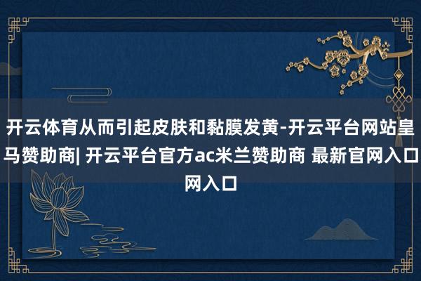 开云体育从而引起皮肤和黏膜发黄-开云平台网站皇马赞助商| 开云平台官方ac米兰赞助商 最新官网入口