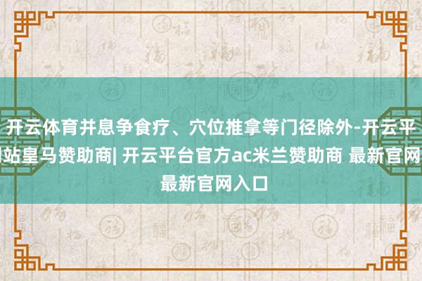 开云体育并息争食疗、穴位推拿等门径除外-开云平台网站皇马赞助商| 开云平台官方ac米兰赞助商 最新官网入口