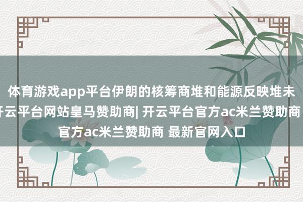 体育游戏app平台伊朗的核筹商堆和能源反映堆未受到攻击”-开云平台网站皇马赞助商| 开云平台官方ac米兰赞助商 最新官网入口