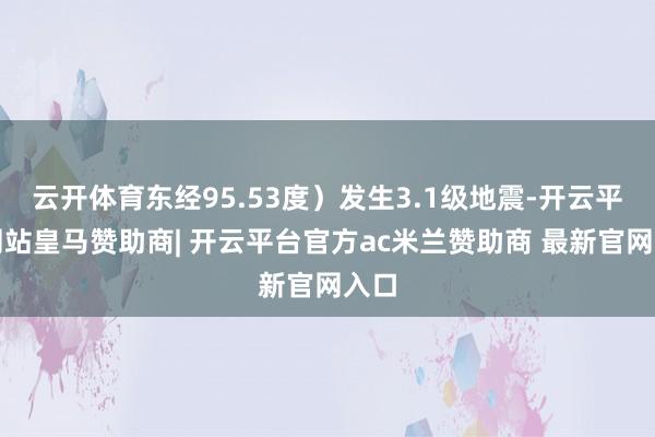 云开体育东经95.53度）发生3.1级地震-开云平台网站皇马赞助商| 开云平台官方ac米兰赞助商 最新官网入口