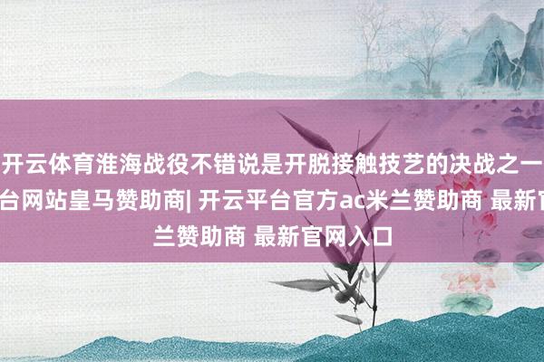 开云体育淮海战役不错说是开脱接触技艺的决战之一-开云平台网站皇马赞助商| 开云平台官方ac米兰赞助商 最新官网入口