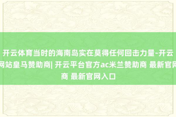 开云体育当时的海南岛实在莫得任何回击力量-开云平台网站皇马赞助商| 开云平台官方ac米兰赞助商 最新官网入口