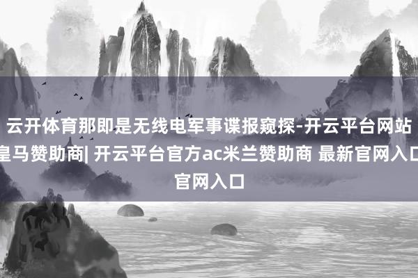 云开体育那即是无线电军事谍报窥探-开云平台网站皇马赞助商| 开云平台官方ac米兰赞助商 最新官网入口