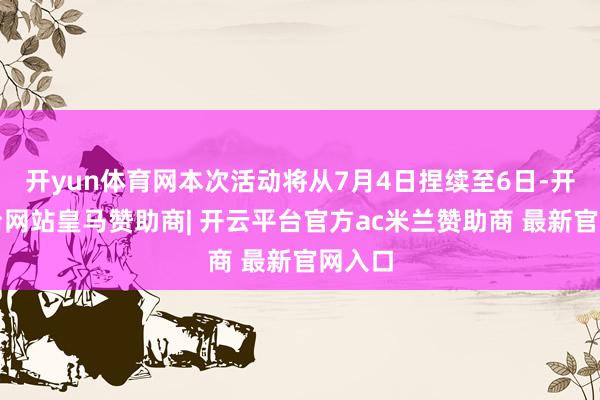 开yun体育网本次活动将从7月4日捏续至6日-开云平台网站皇马赞助商| 开云平台官方ac米兰赞助商 最新官网入口