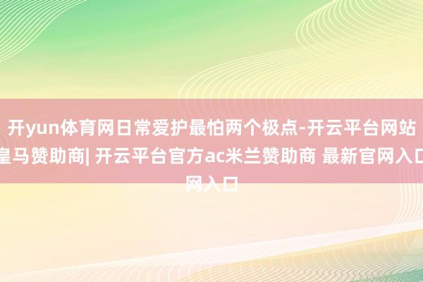 开yun体育网日常爱护最怕两个极点-开云平台网站皇马赞助商| 开云平台官方ac米兰赞助商 最新官网入口