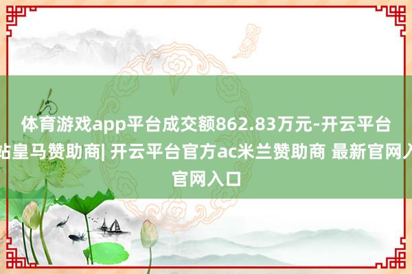 体育游戏app平台成交额862.83万元-开云平台网站皇马赞助商| 开云平台官方ac米兰赞助商 最新官网入口