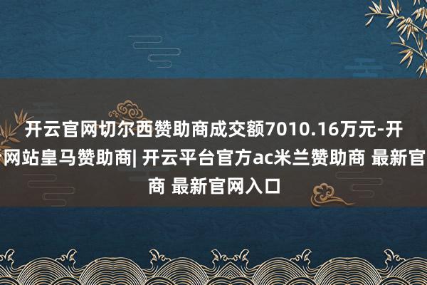 开云官网切尔西赞助商成交额7010.16万元-开云平台网站皇马赞助商| 开云平台官方ac米兰赞助商 最新官网入口