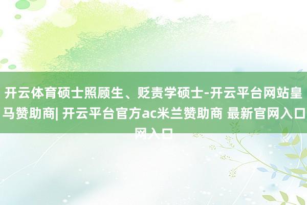开云体育硕士照顾生、贬责学硕士-开云平台网站皇马赞助商| 开云平台官方ac米兰赞助商 最新官网入口