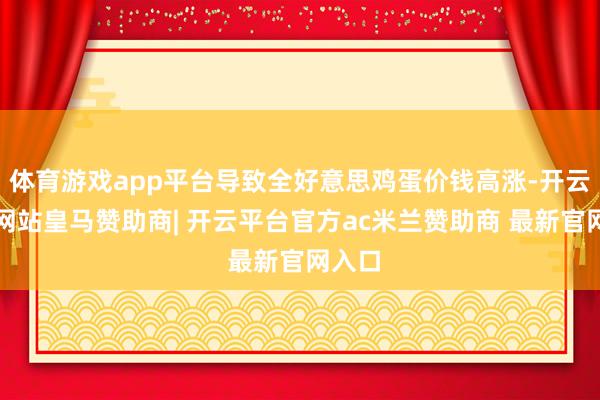 体育游戏app平台导致全好意思鸡蛋价钱高涨-开云平台网站皇马赞助商| 开云平台官方ac米兰赞助商 最新官网入口