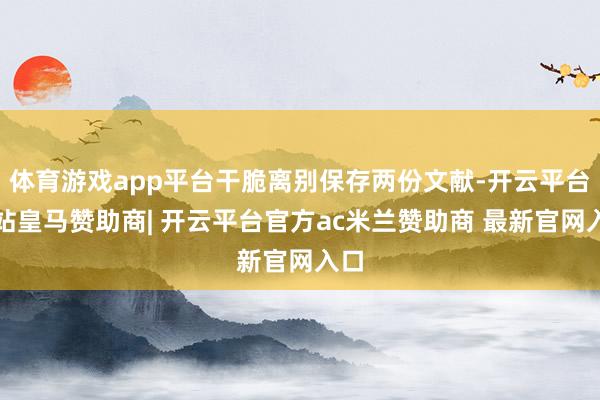 体育游戏app平台干脆离别保存两份文献-开云平台网站皇马赞助商| 开云平台官方ac米兰赞助商 最新官网入口