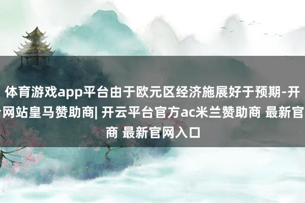 体育游戏app平台由于欧元区经济施展好于预期-开云平台网站皇马赞助商| 开云平台官方ac米兰赞助商 最新官网入口