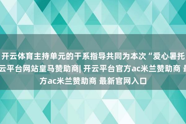 开云体育主持单元的干系指导共同为本次“爱心暑托班”揭牌-开云平台网站皇马赞助商| 开云平台官方ac米兰赞助商 最新官网入口