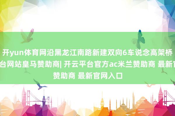 开yun体育网沿黑龙江南路新建双向6车说念高架桥-开云平台网站皇马赞助商| 开云平台官方ac米兰赞助商 最新官网入口