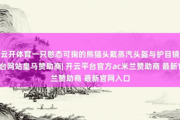 云开体育一只憨态可掬的熊猫头戴蒸汽头盔与护目镜-开云平台网站皇马赞助商| 开云平台官方ac米兰赞助商 最新官网入口