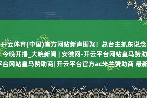 开云体育(中国)官方网站新声围聚！总台主抓东说念主大赛（新闻主播季）今晚开播_大皖新闻 | 安徽网-开云平台网站皇马赞助商| 开云平台官方ac米兰赞助商 最新官网入口