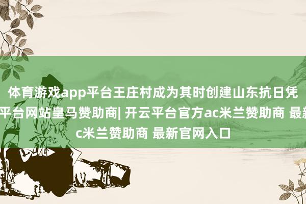 体育游戏app平台王庄村成为其时创建山东抗日凭证地-开云平台网站皇马赞助商| 开云平台官方ac米兰赞助商 最新官网入口