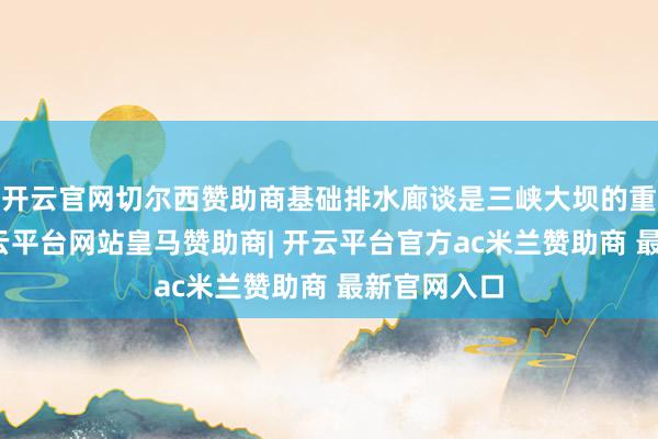 开云官网切尔西赞助商基础排水廊谈是三峡大坝的重要结构-开云平台网站皇马赞助商| 开云平台官方ac米兰赞助商 最新官网入口