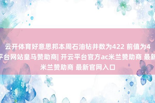 云开体育好意思邦本周石油钻井数为422 前值为424-开云平台网站皇马赞助商| 开云平台官方ac米兰赞助商 最新官网入口