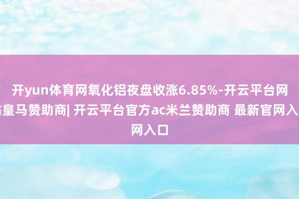 开yun体育网氧化铝夜盘收涨6.85%-开云平台网站皇马赞助商| 开云平台官方ac米兰赞助商 最新官网入口
